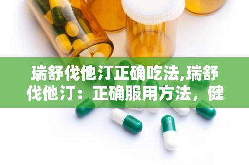 瑞舒伐他汀正确吃法,瑞舒伐他汀：正确服用方法，健康生活从此开始