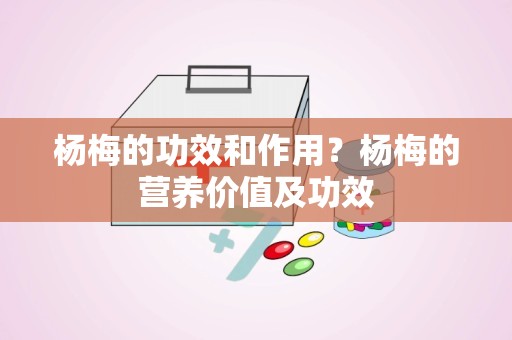 杨梅的功效和作用？杨梅的营养价值及功效