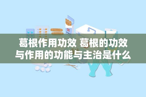 葛根作用功效 葛根的功效与作用的功能与主治是什么