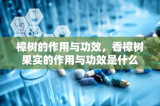 樟树的作用与功效，香樟树果实的作用与功效是什么