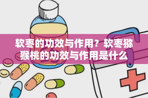 软枣的功效与作用？软枣猕猴桃的功效与作用是什么