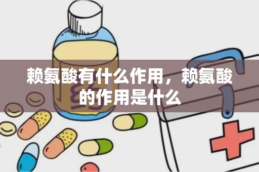 赖氨酸有什么作用，赖氨酸的作用是什么