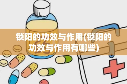 锁阳的功效与作用(锁阳的功效与作用有哪些)