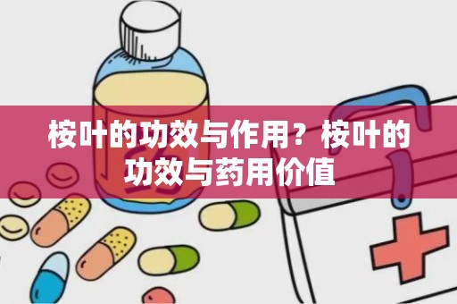 桉叶的功效与作用？桉叶的功效与药用价值