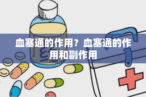 血塞通的作用？血塞通的作用和副作用