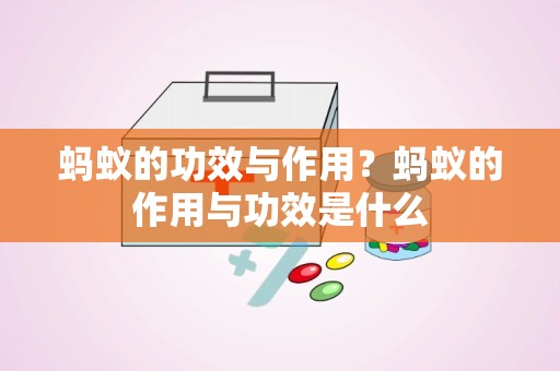 蚂蚁的功效与作用？蚂蚁的作用与功效是什么