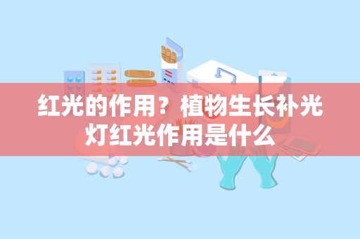 红光的作用？植物生长补光灯红光作用是什么