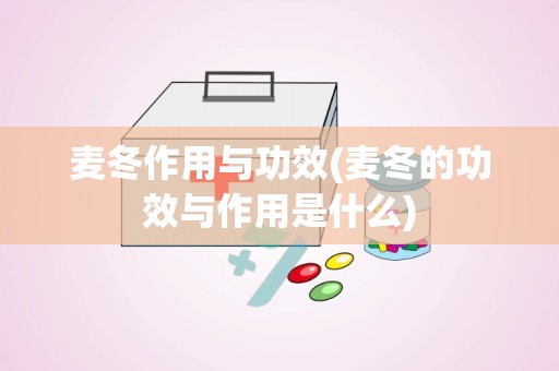 麦冬作用与功效(麦冬的功效与作用是什么)