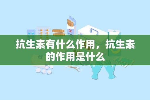 抗生素有什么作用，抗生素的作用是什么