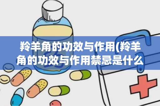 羚羊角的功效与作用(羚羊角的功效与作用禁忌是什么)