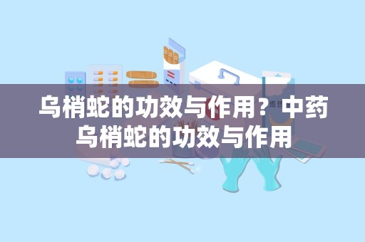 乌梢蛇的功效与作用？中药乌梢蛇的功效与作用