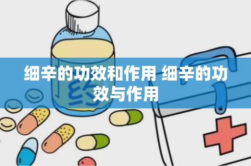 细辛的功效和作用 细辛的功效与作用