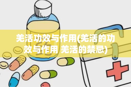 羌活功效与作用(羌活的功效与作用 羌活的禁忌)