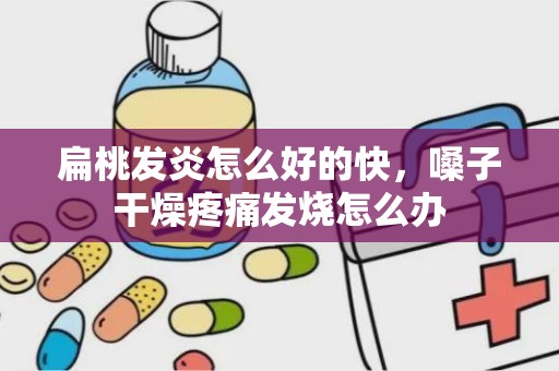 扁桃发炎怎么好的快，嗓子干燥疼痛发烧怎么办