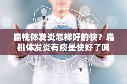 扁桃体发炎怎样好的快？扁桃体发炎有痰是快好了吗