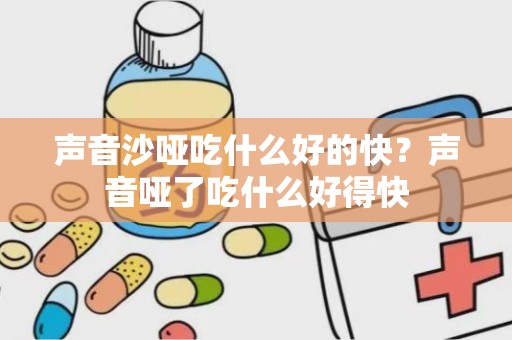 声音沙哑吃什么好的快？声音哑了吃什么好得快