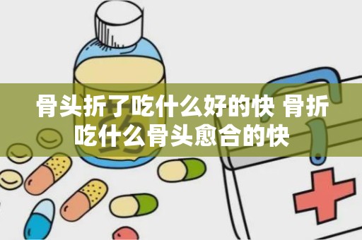 骨头折了吃什么好的快 骨折吃什么骨头愈合的快