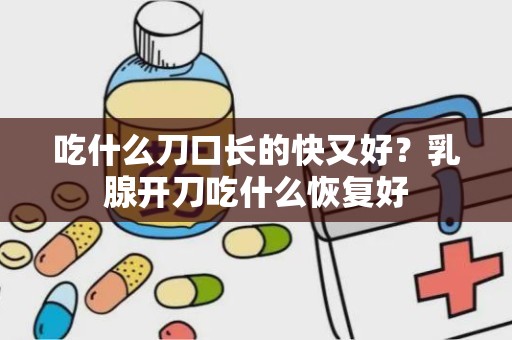 吃什么刀口长的快又好？乳腺开刀吃什么恢复好