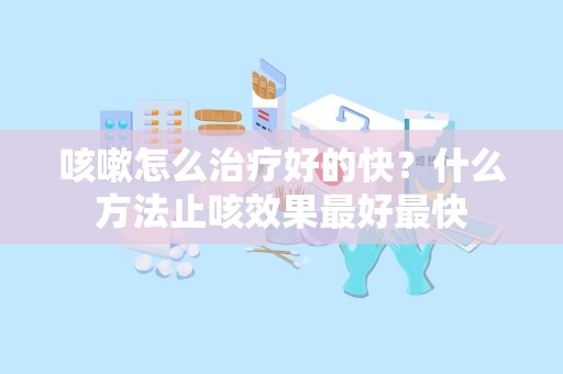 咳嗽怎么治疗好的快？什么方法止咳效果最好最快