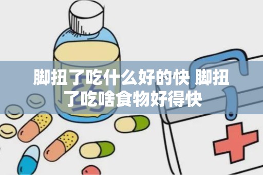 脚扭了吃什么好的快 脚扭了吃啥食物好得快