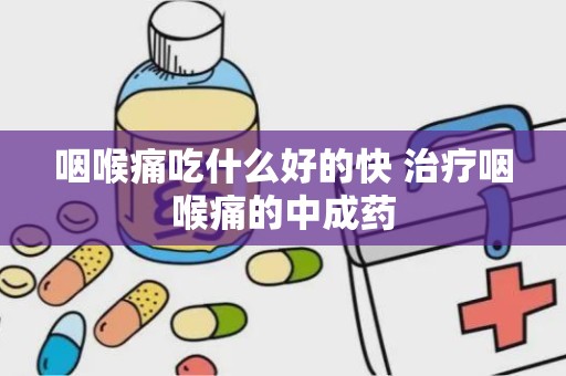 咽喉痛吃什么好的快 治疗咽喉痛的中成药