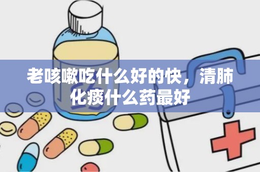 老咳嗽吃什么好的快，清肺化痰什么药最好