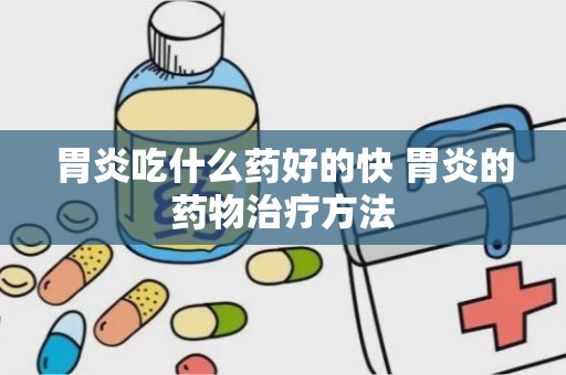 胃炎吃什么药好的快 胃炎的药物治疗方法