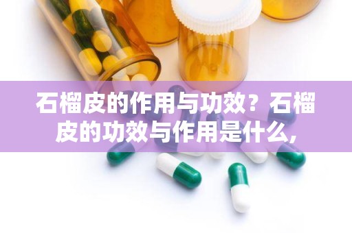 石榴皮的作用与功效？石榴皮的功效与作用是什么,