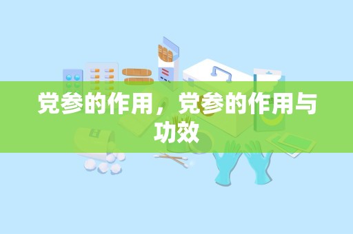 党参的作用，党参的作用与功效