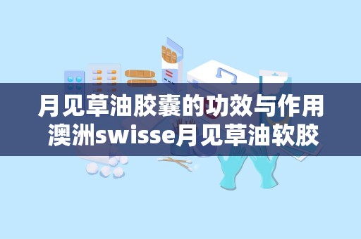 月见草油胶囊的功效与作用 澳洲swisse月见草油软胶囊有什么作用