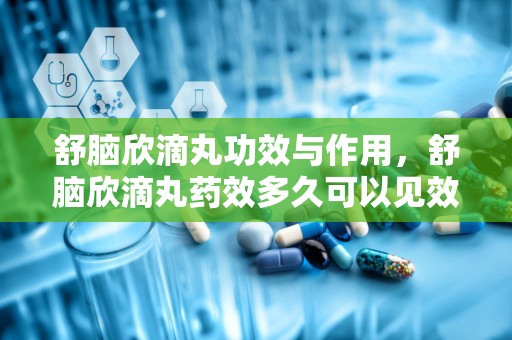 舒脑欣滴丸功效与作用，舒脑欣滴丸药效多久可以见效