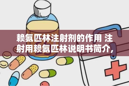 赖氨匹林注射剂的作用 注射用赖氨匹林说明书简介,有什么功效