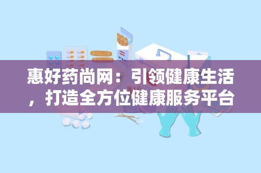 惠好药尚网：引领健康生活，打造全方位健康服务平台