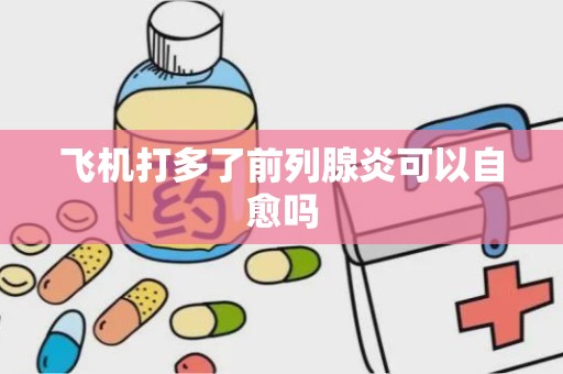 飞机打多了前列腺炎可以自愈吗