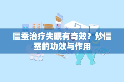 僵蚕治疗失眠有奇效？炒僵蚕的功效与作用