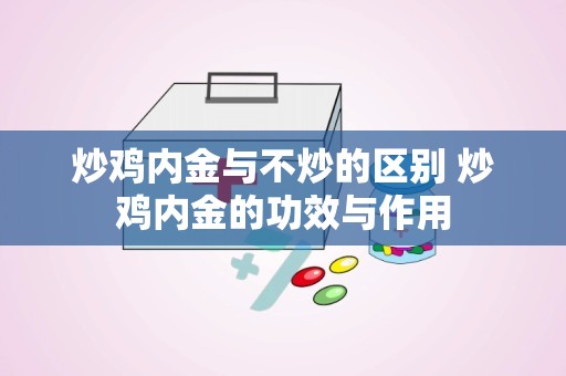 炒鸡内金与不炒的区别 炒鸡内金的功效与作用