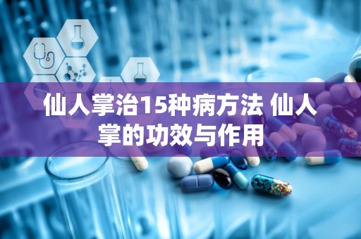 仙人掌治15种病方法 仙人掌的功效与作用