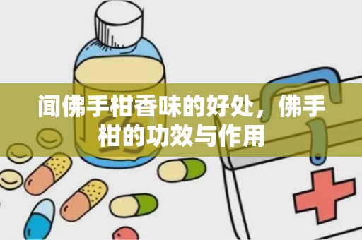 闻佛手柑香味的好处，佛手柑的功效与作用