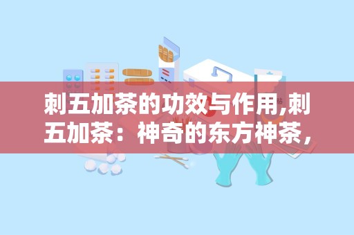 刺五加茶的功效与作用,刺五加茶：神奇的东方神茶，解锁你的健康密码