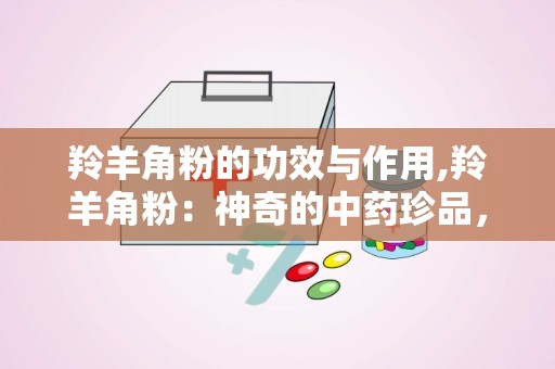 羚羊角粉的功效与作用,羚羊角粉：神奇的中药珍品，拥有诸多神奇功效