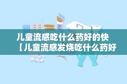 儿童流感吃什么药好的快 【儿童流感发烧吃什么药好】宝宝流感发烧吃什么药好