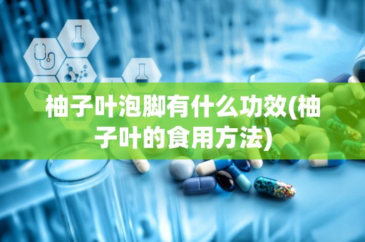 柚子叶泡脚有什么功效(柚子叶的食用方法)