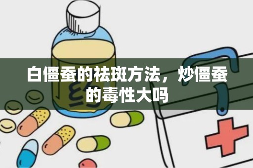 白僵蚕的祛斑方法，炒僵蚕的毒性大吗