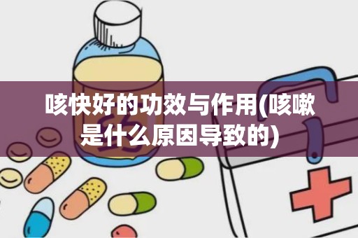 咳快好的功效与作用(咳嗽是什么原因导致的)