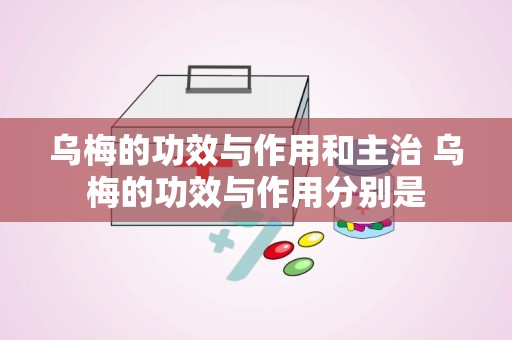 乌梅的功效与作用和主治 乌梅的功效与作用分别是