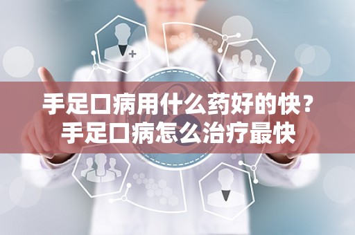 手足口病用什么药好的快？手足口病怎么治疗最快