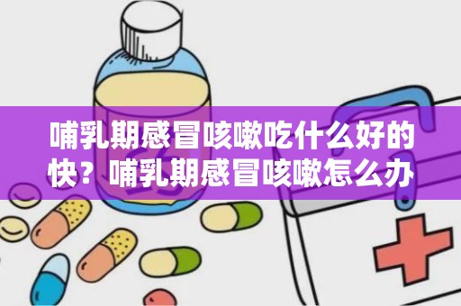 哺乳期感冒咳嗽吃什么好的快？哺乳期感冒咳嗽怎么办