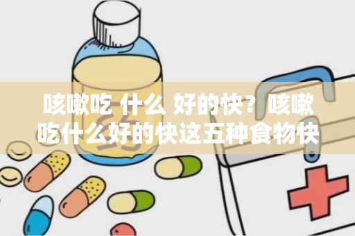 咳嗽吃 什么 好的快？咳嗽吃什么好的快这五种食物快速见效