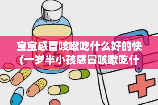 宝宝感冒咳嗽吃什么好的快(一岁半小孩感冒咳嗽吃什么好的快)