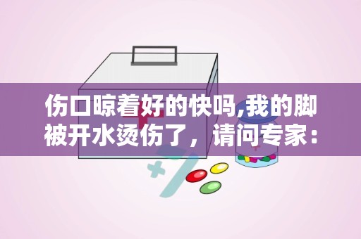 伤口晾着好的快吗,我的脚被开水烫伤了，请问专家：伤口是晾在外面恢复得快，还是用纱布包裹后恢复得快，为什么？谢谢！